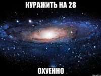 куражить на 28 охуенно