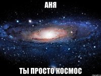 аня ты просто космос