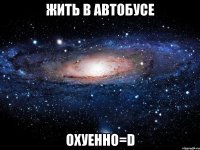 жить в автобусе охуенно=d