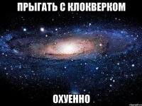 прыгать с клокверком охуенно