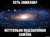 есть замазка? нет!только подзалупная самзка