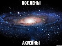 все лены ахуенны