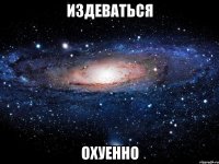 издеваться охуенно