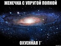 женечка с упругой попкой охуенная )*