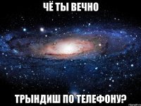 чё ты вечно трындиш по телефону?