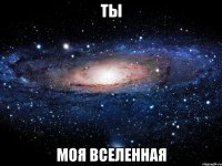 ты моя вселенная