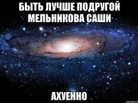 быть лучше подругой мельникова саши ахуенно