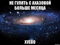 не гулять с ахазовой больше месяца хуёво