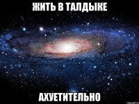 жить в талдыке ахуетительно