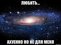 любить... ахуенно но не для меня