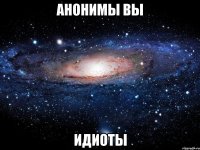 анонимы вы идиоты