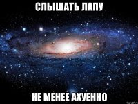 слышать лапу не менее ахуенно