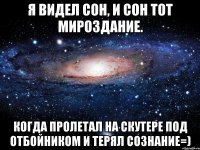 я видел сон, и сон тот мироздание. когда пролетал на скутере под отбойником и терял сознание=)