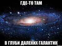 где-то там в глуби далеких галактик