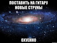 поставить на гитару новые струны охуенно