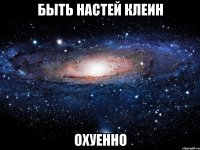 быть настей клеин охуенно