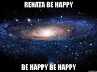 renata be happy be happy be happy