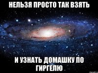 нельзя просто так взять и узнать домашку по гиргелю