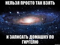 нельзя просто так взять и записать домашку по гиргелю