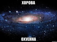 хорова охуенна