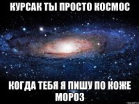 курсак ты просто космос когда тебя я пишу по коже мороз