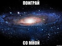 поиграй со мной