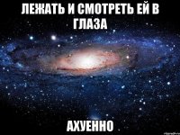 лежать и смотреть ей в глаза ахуенно