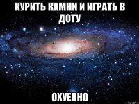 курить камни и играть в доту охуенно