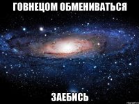 говнецом обмениваться заебись