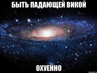 быть падающей викой охуенно