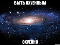 быть охуенным охуенно