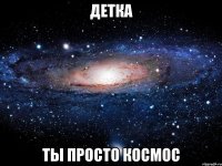 детка ты просто космос