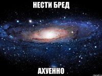 нести бред ахуенно