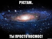 рустам.. ты просто космос!