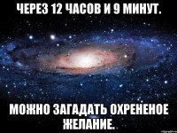 через 12 часов и 9 минут. можно загадать охрененое желание.