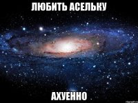 любить асельку ахуенно