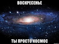 воскресенье ты просто космос