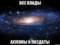 все влады ахуенны и пиздаты