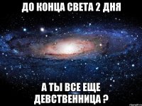 до конца света 2 дня а ты все еще девственница ?