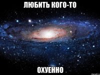 любить кого-то охуенно