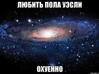 любить пола уэсли охуенно