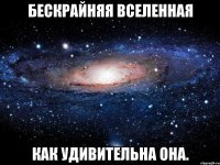 бескрайняя вселенная как удивительна она.