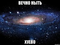 вечно ныть хуево