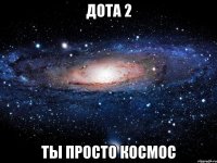 дота 2 ты просто космос