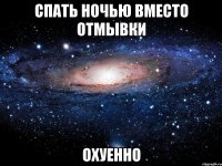 спать ночью вместо отмывки охуенно