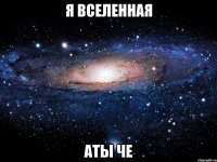 я вселенная аты че