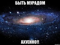 быть мурадом ахуенно!!