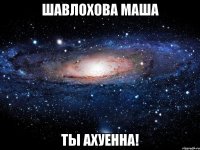 шавлохова маша ты ахуенна!