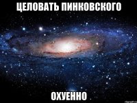 целовать пинковского охуенно