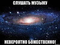 слушать музыку невероятно божественно!